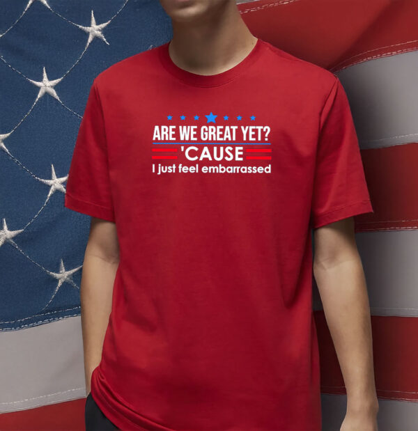 Are We Great Yet 'Cause I Just Feel Embarrassed Shirt