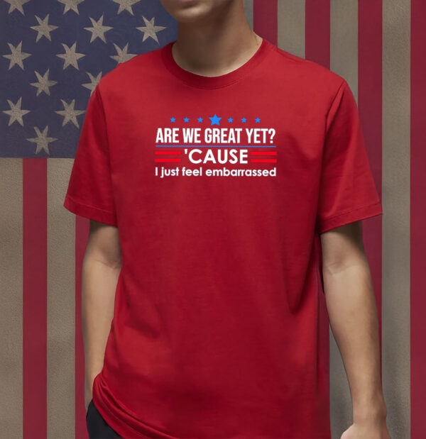 Are We Great Yet 'Cause I Just Feel Embarrassed Shirt