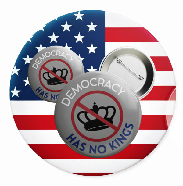 Democracy Has No Kings Button, Anti Authoritarian Pin Anti Trump FDT Political Protest Button