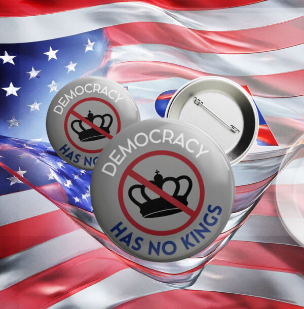 Democracy Has No Kings Button, Anti Authoritarian Pin Anti Trump FDT Political Protest Button
