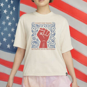 Fight For Those Without Your Privilege T-Shirt