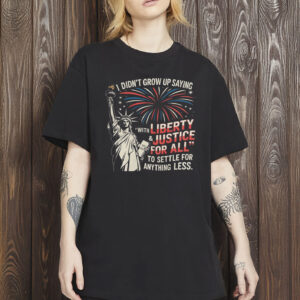 I Didn’t Grow Up Saying “With Liberty & Justice For All” To Settle For Anything Less Shirt