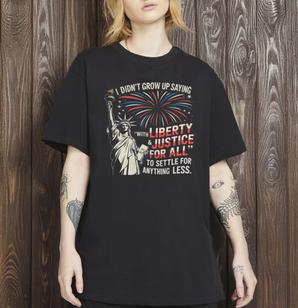 I Didn’t Grow Up Saying “With Liberty & Justice For All” To Settle For Anything Less Shirt