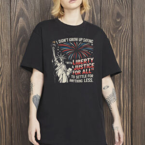 I Didn’t Grow Up Saying “With Liberty & Justice For All” To Settle For Anything Less Shirt