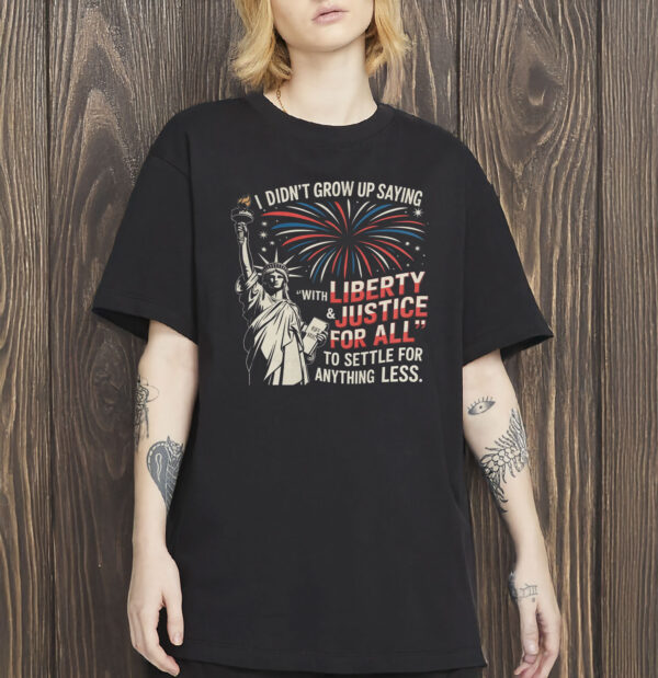 I Didn’t Grow Up Saying “With Liberty & Justice For All” To Settle For Anything Less Shirt