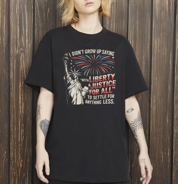 I Didn’t Grow Up Saying “With Liberty & Justice For All” To Settle For Anything Less Shirt