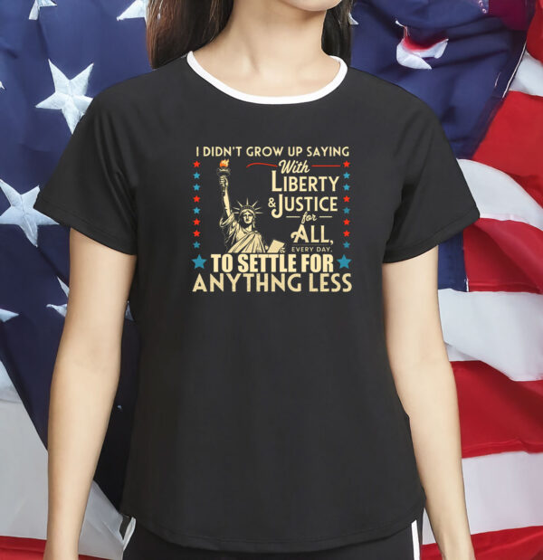 I Didn’t Grow Up Saying With Liberty & Justice for All Shirt