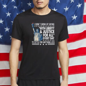 I Didn’t Grow Up Saying ‘With Liberty & Justice For All’ To Settle For Anything Less Patriotic T-Shirt