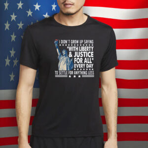I Didn’t Grow Up Saying ‘With Liberty & Justice For All’ To Settle For Anything Less Patriotic T-Shirt