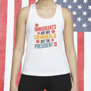 Immigrants Are Not Criminals But The President Is Shirt