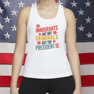 Immigrants Are Not Criminals But The President Is Shirt