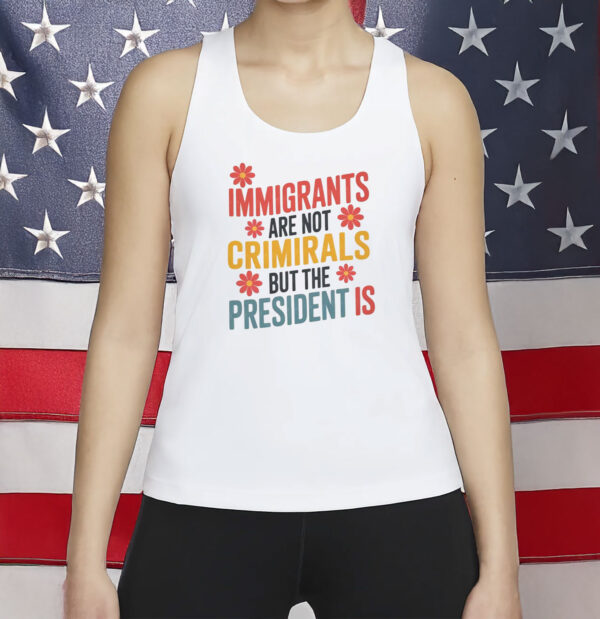 Immigrants Are Not Criminals But The President Is Shirt