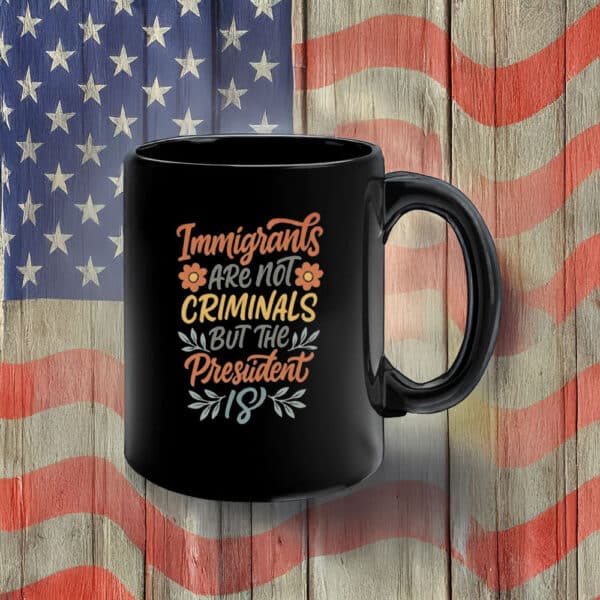 Immigrants Are Not Criminals But the President Is Mug