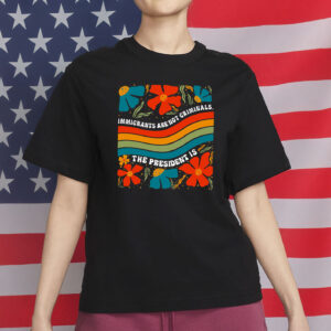 Immigrants Are Not Criminals The President Is Shirt
