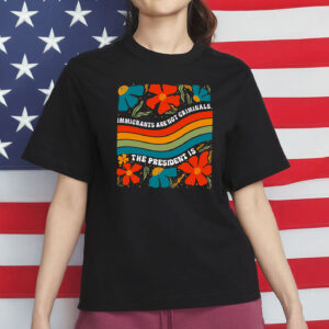 Immigrants Are Not Criminals The President Is Shirt