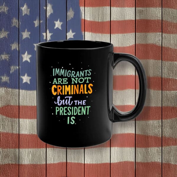 Immigrants Are Not Criminals but the President Is Mug – Funny Anti-Trump Political Coffee Cup