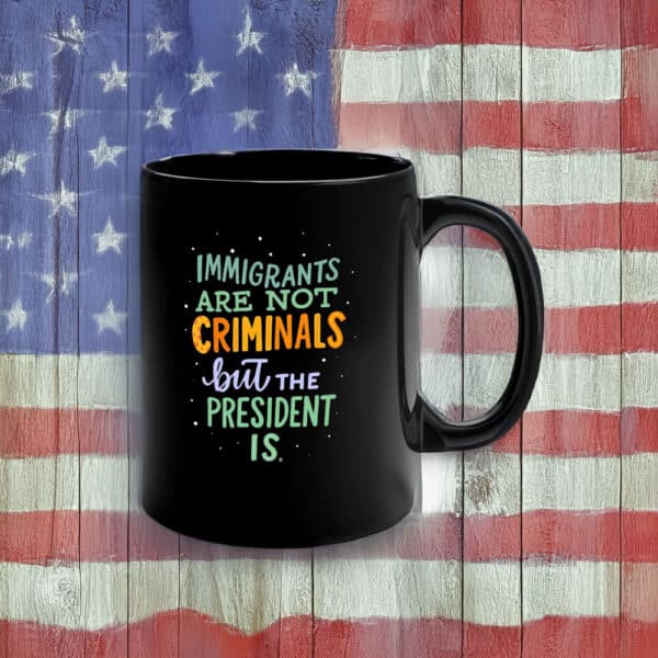 Immigrants Are Not Criminals but the President Is Mug – Funny Anti-Trump Political Coffee Cup