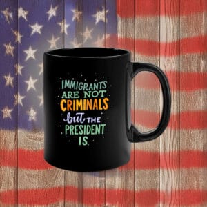 Immigrants Are Not Criminals but the President Is Mug – Funny Anti-Trump Political Coffee Cup