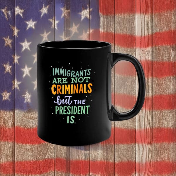 Immigrants Are Not Criminals but the President Is Mug – Funny Anti-Trump Political Coffee Cup