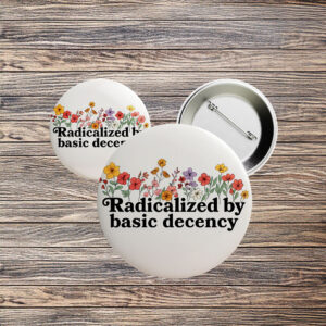 Radicalized by Basic Decency Floral Pin – Feminist Political Button