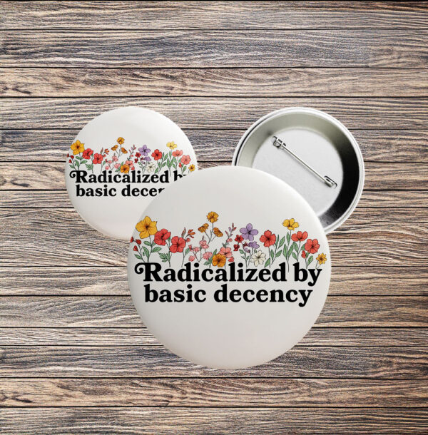 Radicalized by Basic Decency Floral Pin – Feminist Political Button