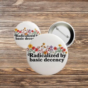 Radicalized by Basic Decency Floral Pin – Feminist Political Button