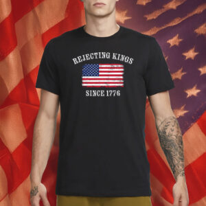 Rejecting Kings Since 1776 T-Shirt – Patriotic Pro-Democracy Protest Shirt
