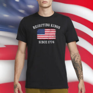 Rejecting Kings Since 1776 T-Shirt – Patriotic Pro-Democracy Protest Shirt