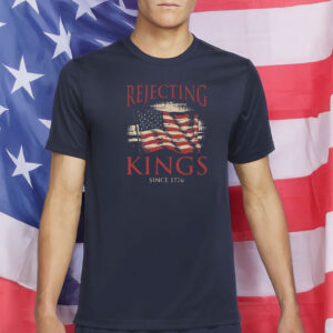 Rejecting Kings Since 1776 T-Shirt – Pro-Democracy Patriotic Tee – Anti-Authoritarian Protest Shirt