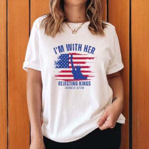 Rejecting Kings Since 1776 Tee, I’m With Her Political T-Shirt