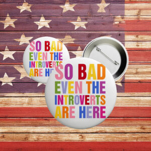 So Bad Even The Introverts Are Here Button