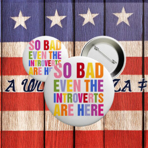 So Bad Even The Introverts Are Here Button