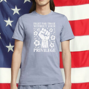 fight for those without your privilege shirt
